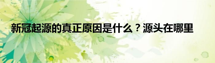 新冠起源的真正原因是什么？源头在哪里