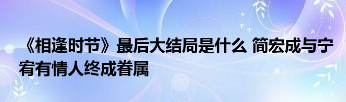 《相逢时节》最后大结局是什么 简宏成与宁宥有情人终成眷属