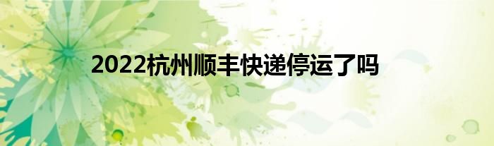 2022杭州顺丰快递停运了吗