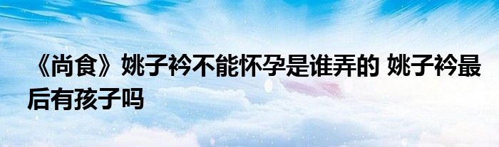 《尚食》姚子衿不能怀孕是谁弄的 姚子衿最后有孩子吗