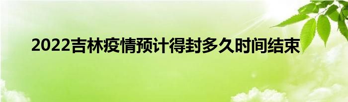2022吉林疫情预计得封多久时间结束