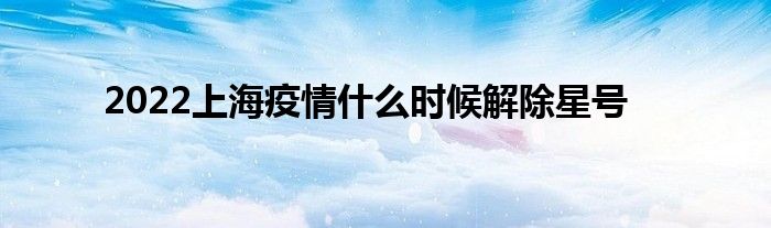 2022上海疫情什么时候解除星号