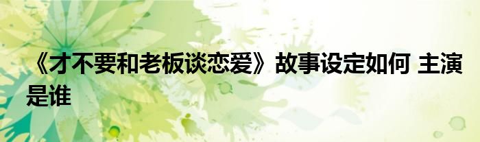 《才不要和老板谈恋爱》故事设定如何 主演是谁