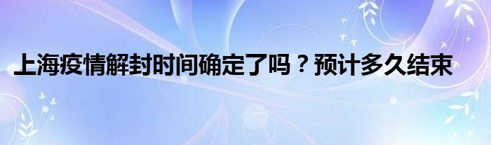 上海疫情解封时间确定了吗？预计多久结束