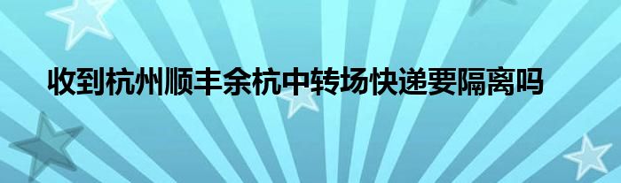 收到杭州顺丰余杭中转场快递要隔离吗
