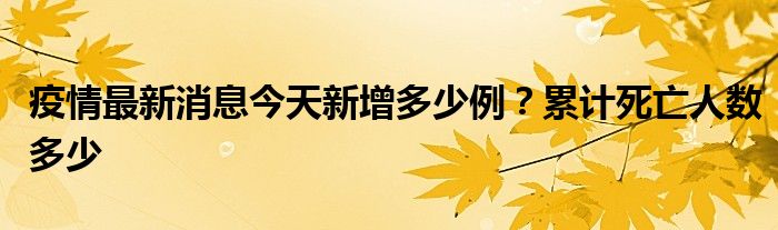 疫情最新消息今天新增多少例？累计死亡人数多少