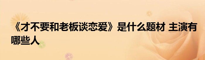 《才不要和老板谈恋爱》是什么题材 主演有哪些人