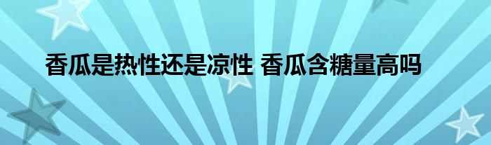 香瓜是热性还是凉性 香瓜含糖量高吗