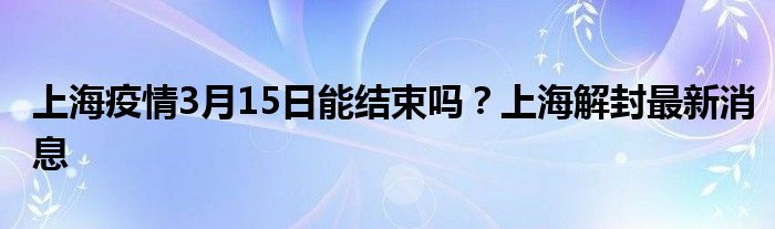 上海疫情3月15日能结束吗？上海解封最新消息