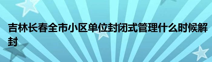 吉林长春全市小区单位封闭式管理什么时候解封