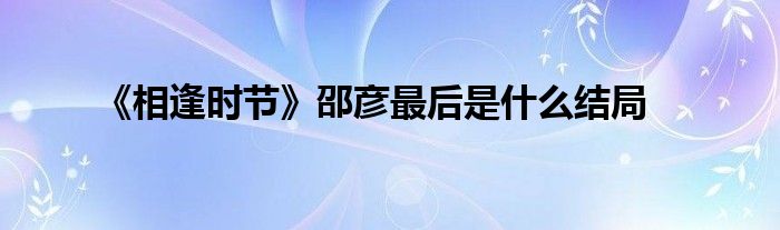 《相逢时节》邵彦最后是什么结局