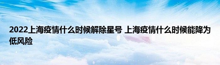 2022上海疫情什么时候解除星号 上海疫情什么时候能降为低风险