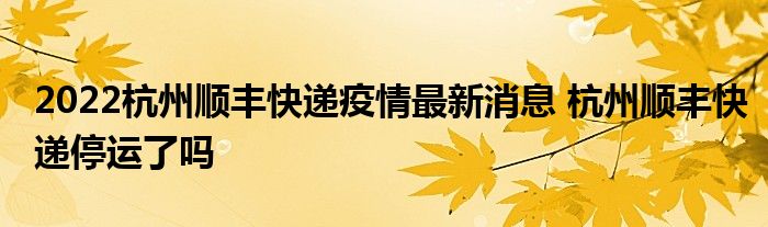2022杭州顺丰快递疫情最新消息 杭州顺丰快递停运了吗