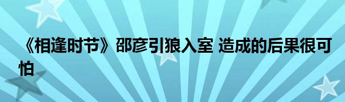 《相逢时节》邵彦引狼入室 造成的后果很可怕