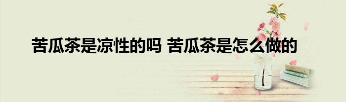 苦瓜茶是凉性的吗 苦瓜茶是怎么做的