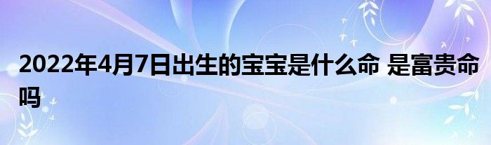 2022年4月7日出生的宝宝是什么命 是富贵命吗