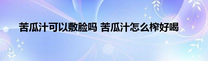 苦瓜汁可以敷脸吗 苦瓜汁怎么榨好喝
