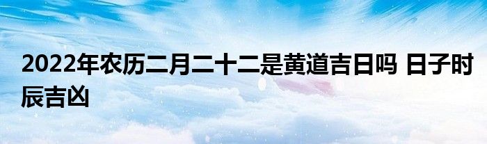 2022年农历二月二十二是黄道吉日吗 日子时辰吉凶