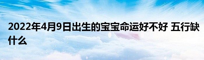 2022年4月9日出生的宝宝命运好不好 五行缺什么