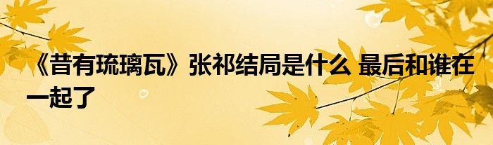 《昔有琉璃瓦》张祁结局是什么 最后和谁在一起了