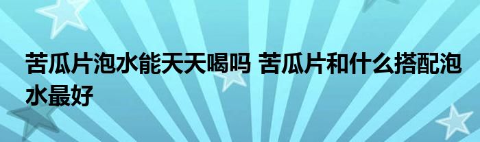 苦瓜片泡水能天天喝吗 苦瓜片和什么搭配泡水最好