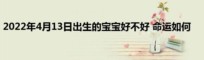 2022年4月13日出生的宝宝好不好 命运如何
