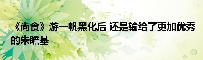 《尚食》游一帆黑化后 还是输给了更加优秀的朱瞻基