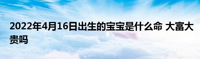 2022年4月16日出生的宝宝是什么命 大富大贵吗