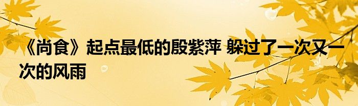《尚食》起点最低的殷紫萍 躲过了一次又一次的风雨