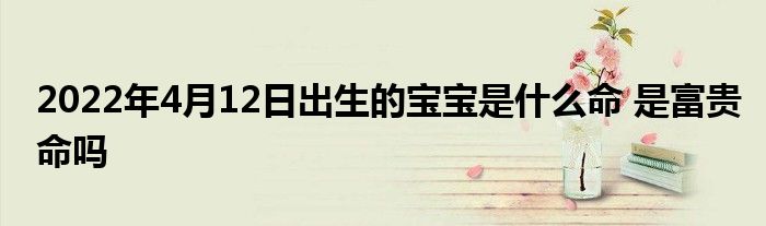 2022年4月12日出生的宝宝是什么命 是富贵命吗