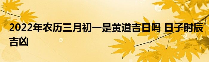2022年农历三月初一是黄道吉日吗 日子时辰吉凶