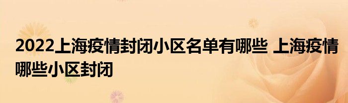 2022上海疫情封闭小区名单有哪些 上海疫情哪些小区封闭