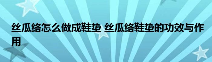 丝瓜络怎么做成鞋垫 丝瓜络鞋垫的功效与作用