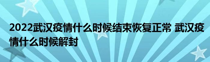 2022武汉疫情什么时候结束恢复正常 武汉疫情什么时候解封