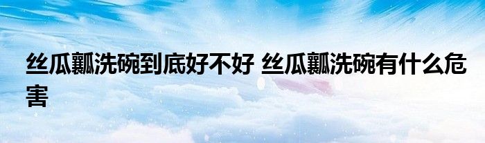 丝瓜瓤洗碗到底好不好 丝瓜瓤洗碗有什么危害