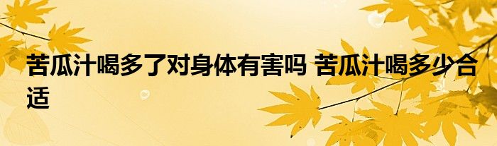 苦瓜汁喝多了对身体有害吗 苦瓜汁喝多少合适