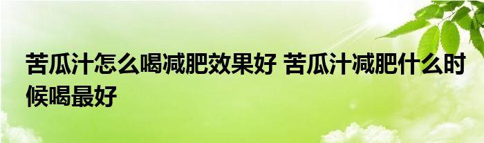 苦瓜汁怎么喝减肥效果好 苦瓜汁减肥什么时候喝最好