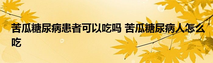 苦瓜糖尿病患者可以吃吗 苦瓜糖尿病人怎么吃