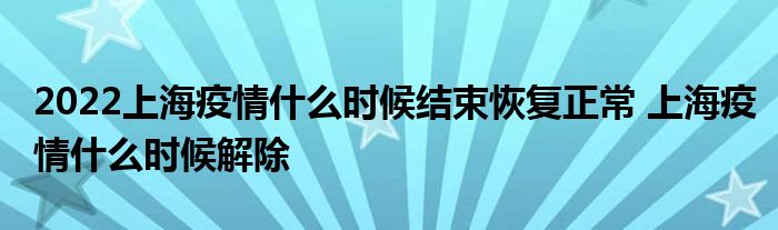 2022上海疫情什么时候结束恢复正常 上海疫情什么时候解除