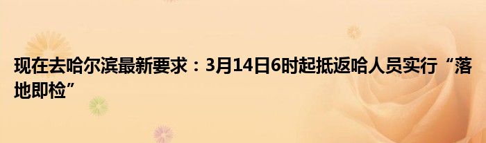 现在去哈尔滨最新要求：3月14日6时起抵返哈人员实行“落地即检”