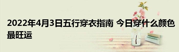 2022年4月3日五行穿衣指南 今日穿什么颜色最旺运