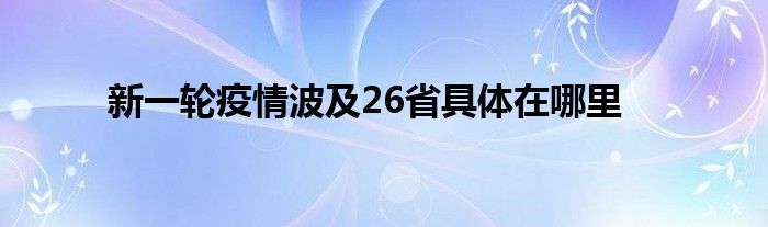 新一轮疫情波及26省具体在哪里