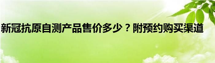 新冠抗原自测产品售价多少？附预约购买渠道