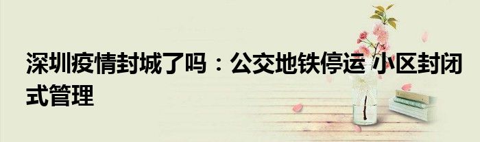 深圳疫情封城了吗：公交地铁停运 小区封闭式管理