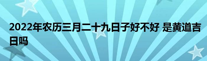 2022年农历三月二十九日子好不好 是黄道吉日吗