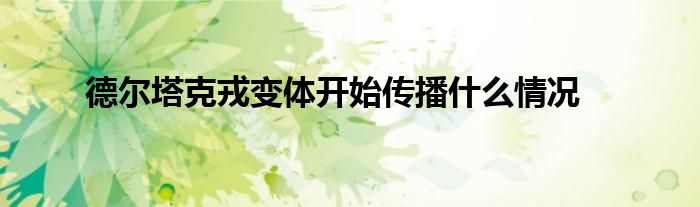 德尔塔克戎变体开始传播什么情况