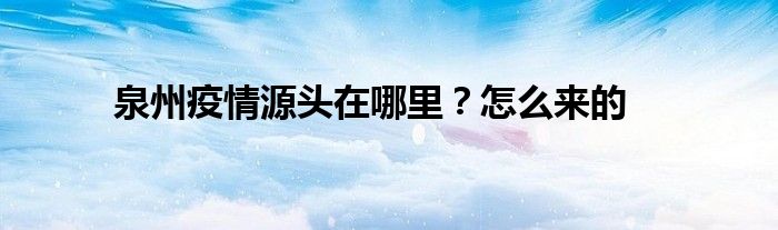 泉州疫情源头在哪里？怎么来的
