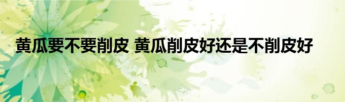 黄瓜要不要削皮 黄瓜削皮好还是不削皮好