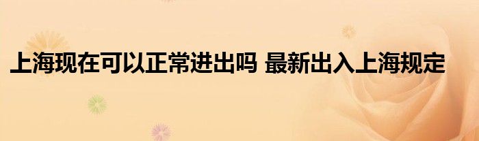 上海现在可以正常进出吗 最新出入上海规定