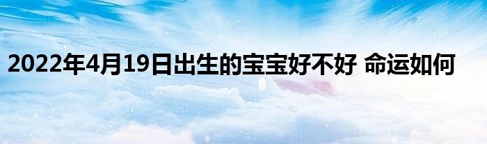 2022年4月19日出生的宝宝好不好 命运如何